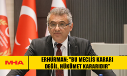 ERHÜRMAN: "BU MECLİS KARARI DEĞİL, HÜKÜMET KARARIDIR”