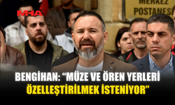 BENGİHAN: “MÜZE VE ÖREN YERLERİ ÖZELLEŞTİRİLMEK İSTENİYOR”