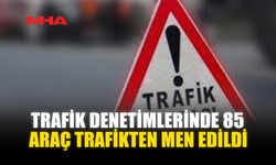 TRAFİK DENETİMLERİNDE 85 ARAÇ TRAFİKTEN MEN EDİLDİ