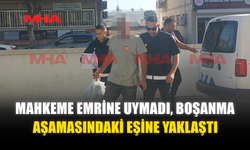 MAHKEME EMRİNE UYMADI, BOŞANMA AŞAMASINDAKİ EŞİNE YAKLAŞTI
