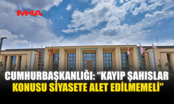 CUMHURBAŞKANLIĞI: “KAYIP ŞAHISLAR KONUSU SİYASETE ALET EDİLMEMELİ”