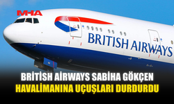 BRİTİSH AİRWAYS SABİHA GÖKÇEN HAVALİMANINA UÇUŞLARI DURDURDU