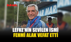 LEFKE’NİN SEVİLEN İSMİ FEHMİ ALAK VEFAT ETTİ
