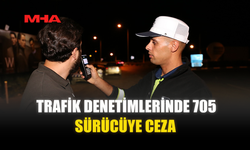 TRAFİK DENETİMLERİNDE 705 SÜRÜCÜYE CEZA