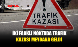 İKİ FARKLI NOKTADA TRAFİK KAZASI MEYDANA GELDİ