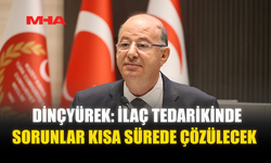 DİNÇYÜREK: İLAÇ TEDARİKİNDE SORUNLAR KISA SÜREDE ÇÖZÜLECEK