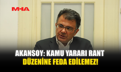 AKANSOY: KAMU YARARI RANT DÜZENİNE FEDA EDİLEMEZ!