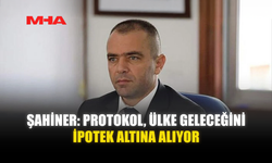 ŞAHİNER: PROTOKOL, ÜLKE GELECEĞİNİ İPOTEK ALTINA ALIYOR