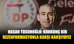HASAN TOSUNOĞLU: KORKUNÇ BİR DEZENFORMASYONLA KARŞI KARŞIYAYIZ