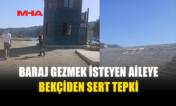 BARAJ GEZMEK İSTEYEN AİLEYE BEKÇİDEN SERT TEPKİ