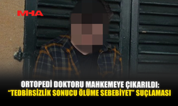 ORTOPEDİ DOKTORU MAHKEMEYE ÇIKARILDI: “TEDBİRSİZLİK SONUCU ÖLÜME SEBEBİYET” SUÇLAMASI