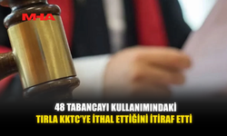 48 TABANCAYI KULLANIMINDAKİ TIRLA KKTC’YE İTHAL ETTİĞİNİ İTİRAF ETTİ
