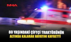 80 YAŞINDAKİ ÇİFTÇİ TRAKTÖRÜNÜN ALTINDA KALARAK HAYATINI KAYBETTİ