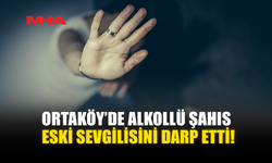 ORTAKÖY’DE ALKOLLÜ ŞAHIS ESKİ SEVGİLİSİNİ DARP ETTİ!