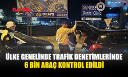 ÜLKE GENELİNDE TRAFİK DENETİMLERİNDE 6 BİN ARAÇ KONTROL EDİLDİ