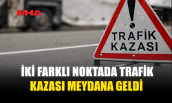 İKİ FARKLI NOKTADA TRAFİK KAZASI MEYDANA GELDİ
