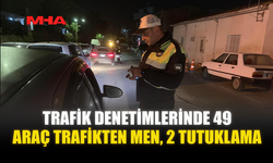 TRAFİK DENETİMLERİNDE 49 ARAÇ TRAFİKTEN MEN, 2 TUTUKLAMA