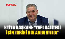 KTİTB BAŞKANI: “YAPI KALİTESİ İÇİN TARİHİ BİR ADIM ATILDI”