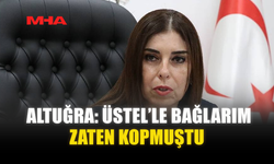 ALTUĞRA: ÜSTEL’LE BAĞLARIM ZATEN KOPMUŞTU