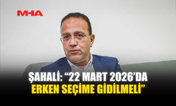 ŞAHALİ: “22 MART 2026’DA ERKEN SEÇİME GİDİLMELİ”