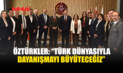 ÖZTÜRKLER: “TÜRK DÜNYASIYLA DAYANIŞMAYI BÜYÜTECEĞİZ”