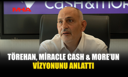TÖREHAN, MİRACLE CASH & MORE’UN VİZYONUNU ANLATTI