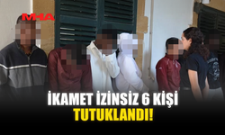 İKAMET İZİNSİZ 6 KİŞİ TUTUKLANDI!
