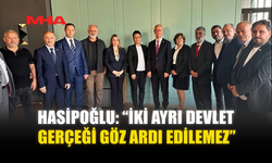 HASİPOĞLU: “İKİ AYRI DEVLET GERÇEĞİ GÖZ ARDI EDİLEMEZ”