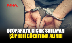 OTOPARKTA BIÇAK SALLAYAN ŞÜPHELİ GÖZALTINA ALINDI