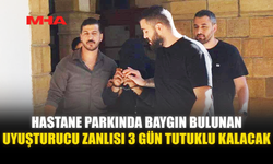 HASTANE PARKINDA BAYGIN BULUNAN UY*ŞTURUCU ZANLISI 3 GÜN TUTUKLU KALACAK