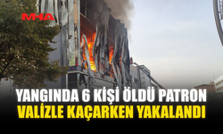 YANGINDA 6 KİŞİ ÖLDÜ PATRON VALİZLE KAÇARKEN YAKALANDI