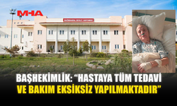 BAŞHEKİMLİK: “HASTAYA TÜM TEDAVİ VE BAKIM EKSİKSİZ YAPILMAKTADIR”