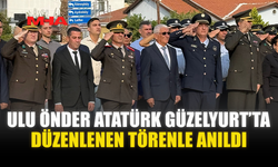 ULU ÖNDER ATATÜRK GÜZELYURT’TA DÜZENLENEN TÖRENLE ANILDI