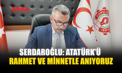 SERDAROĞLU: ATATÜRK’Ü RAHMET VE MİNNETLE ANIYORUZ