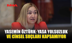 YASEMİN ÖZTÜRK: YASA YOLSUZLUK VE CİNSEL SUÇLARI KAPSAMIYOR