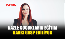 NAZLI: ÇOCUKLARIN EĞİTİM HAKKI GASP EDİLİYOR