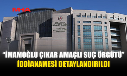 “İMAMOĞLU ÇIKAR AMAÇLI SUÇ ÖRGÜTÜ” İDDİANAMESİ DETAYLANDIRILDI