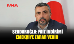 SERDAROĞLU: FAİZ İNDİRİMİ EMEKÇİYE ZARAR VERİR