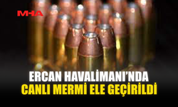 ERCAN HAVALİMANI’NDA CANLI MERMİ ELE GEÇİRİLDİ