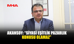 AKANSOY: “SİYASİ EŞİTLİK PAZARLIK KONUSU OLAMAZ”