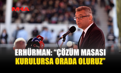 ERHÜRMAN: “ÇÖZÜM MASASI KURULURSA ORADA OLURUZ”