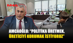 AMCAOĞLU: “POLİTİKA ÜRETMEK, ÜRETİCİYİ KORUMAK İSTİYORUZ”