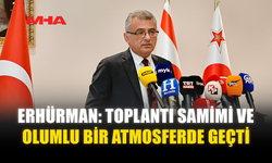 ERHÜRMAN: TOPLANTI SAMİMİ VE OLUMLU BİR ATMOSFERDE GEÇTİ