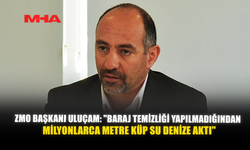 ZMO BAŞKANI ULUÇAM: "BARAJ TEMİZLİĞİ YAPILMADIĞINDAN MİLYONLARCA METRE KÜP SU DENİZE AKTI"