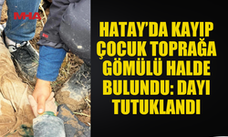 HATAY’DA KAYIP ÇOCUK TOPRAĞA GÖMÜLÜ HALDE BULUNDU