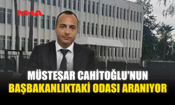 MÜSTEŞAR CAHİTOĞLU'NUN BAŞBAKANLIKTAKİ ODASI ARANIYOR