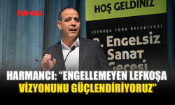 HARMANCI: “ENGELLEMEYEN LEFKOŞA VİZYONUNU GÜÇLENDİRİYORUZ”