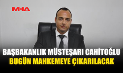 BAŞBAKANLIK MÜSTEŞARI CAHİTOĞLU BUGÜN MAHKEMEYE ÇIKARILACAK