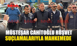 MÜSTEŞAR CAHİTOĞLU RÜŞVET SUÇLAMALARIYLA MAHKEMEDE