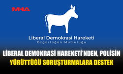 LİBERAL DEMOKRASİ HAREKETİ, POLİSİN YÜRÜTTÜĞÜ SORUŞTURMALARA DESTEK BELİRTTİ